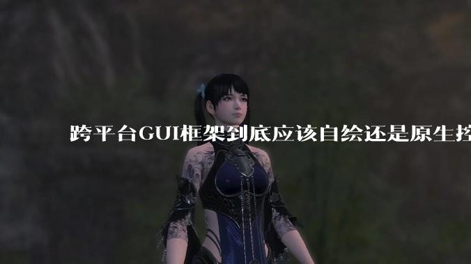 跨平台GUI框架到底应该自绘还是原生控件绑定？