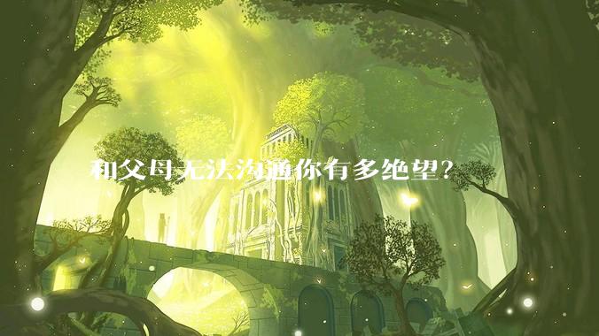 和父母无法沟通你有多绝望？