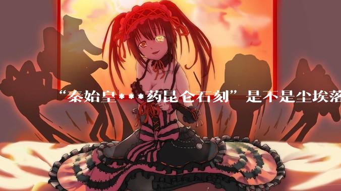 “秦始皇***药昆仑石刻”是不是尘埃落定了？