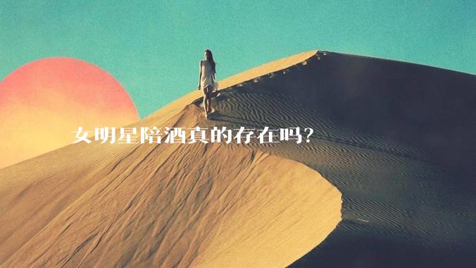 女明星陪酒真的存在吗？