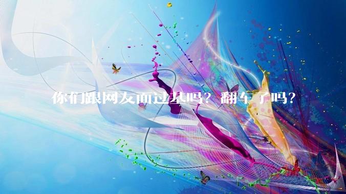 你们跟网友面过基吗？翻车了吗？