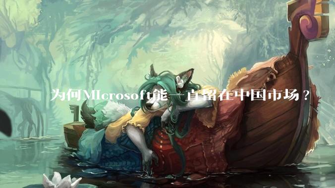 为何Microsoft能一直留在中国市场?