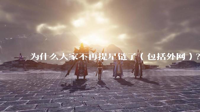 为什么大家不再提星链了（包括外网）？