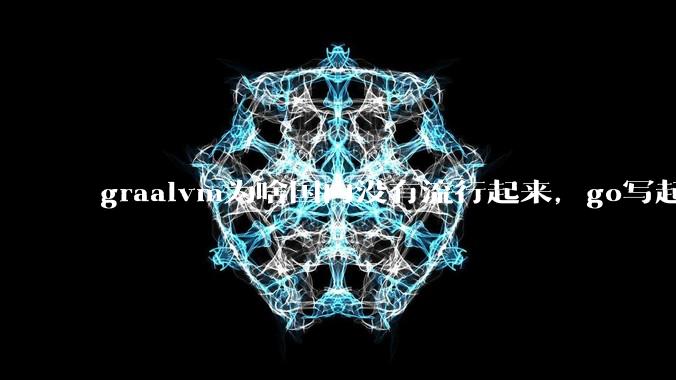 graalvm为啥国内没有流行起来，go写起来实在太恶心了，难道任凭go独霸云原生？