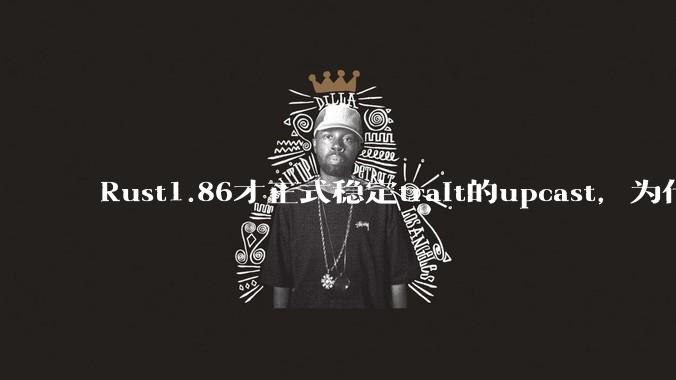 Rust1.86才正式稳定trait的upcast，为什么在rust中这个特性实现如此复杂？