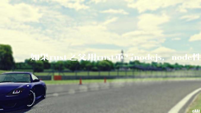 如果rust之父用rust重写nodejs，node性能能和rust一样吗？那么为啥v8慢？