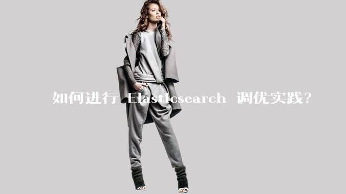 如何进行 Elasticsearch 调优实践？