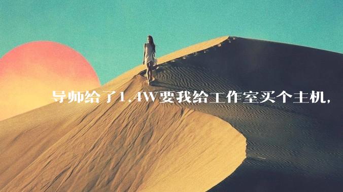 导师给了1.4W要我给工作室买个主机，是整机还是自己配？