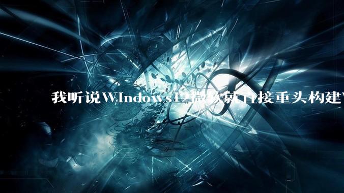 我听说Windows12微软就直接重头构建Windows了，就直接重构Win内核了，到底是不是真的?