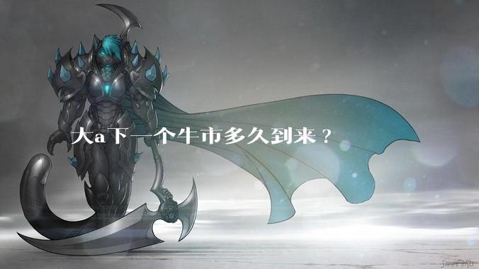 大a下一个牛市多久到来?