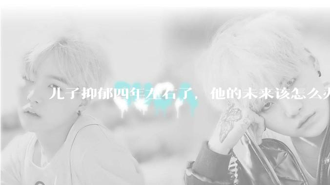 儿子抑郁四年左右了，他的未来该怎么办？