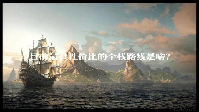 目前最具性价比的全栈路线是啥？
