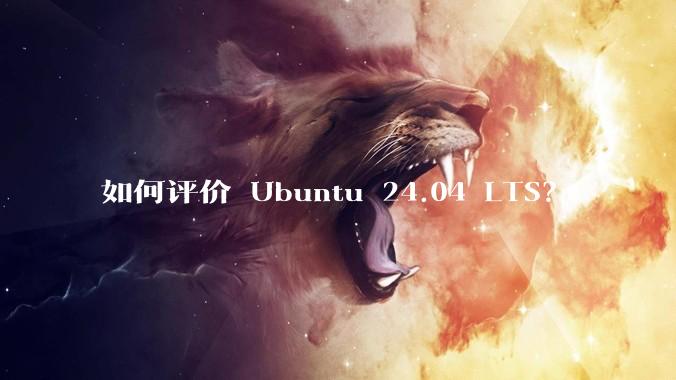 如何评价 Ubuntu 24.04 LTS？