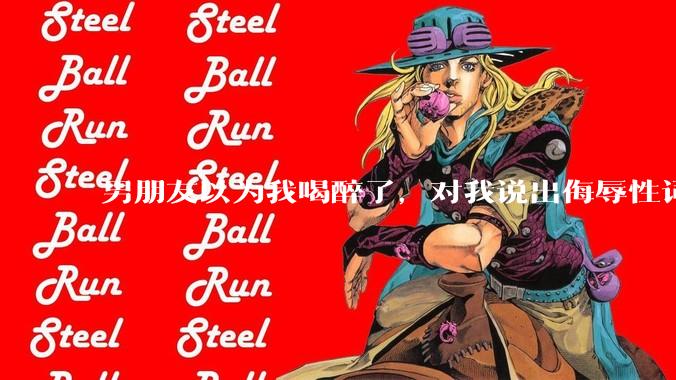 男朋友以为我喝醉了，对我说出侮辱性词汇，我该怎么办？