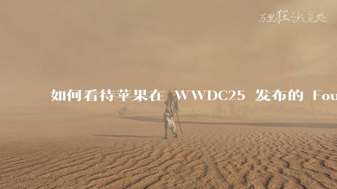 如何看待苹果在 WWDC25 发布的 Foundation 模型框架，它将为开发者和用户带来哪些改变？