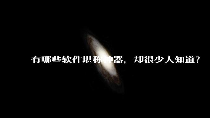 有哪些软件堪称神器，却很少人知道？