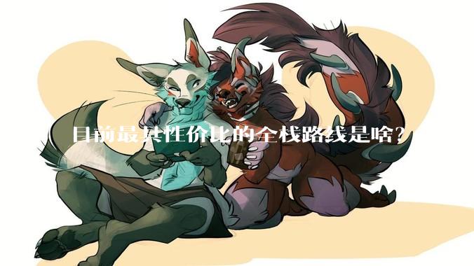 目前最具性价比的全栈路线是啥？