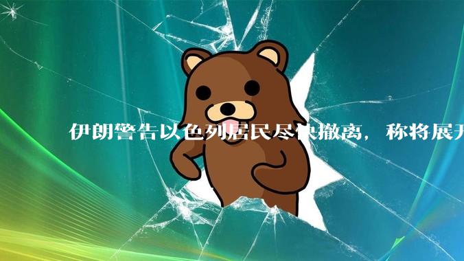 伊朗警告以色列居民尽快撤离，称将展开真正惩罚性打击，伊朗还有哪些底牌？以伊冲突会演变为中东全面战争吗？